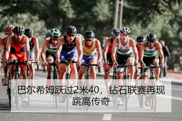 巴尔希姆跃过2米40，钻石联赛再现跳高传奇