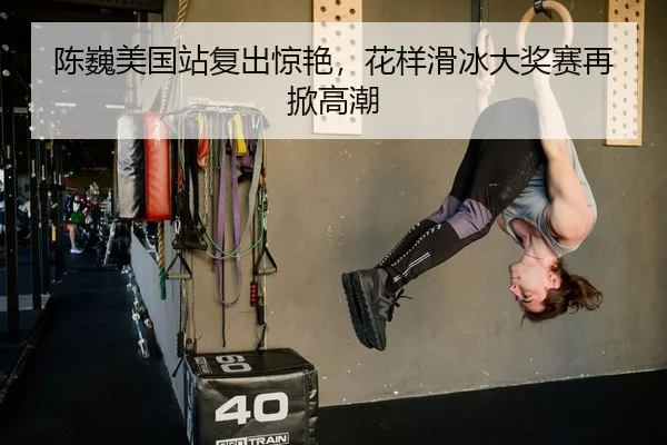 陈巍美国站复出惊艳，花样滑冰大奖赛再掀高潮