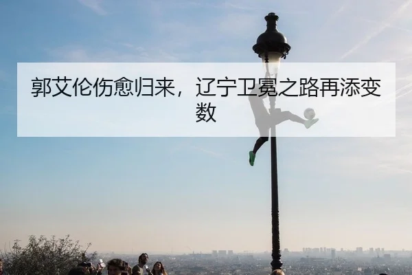 郭艾伦伤愈归来，辽宁卫冕之路再添变数